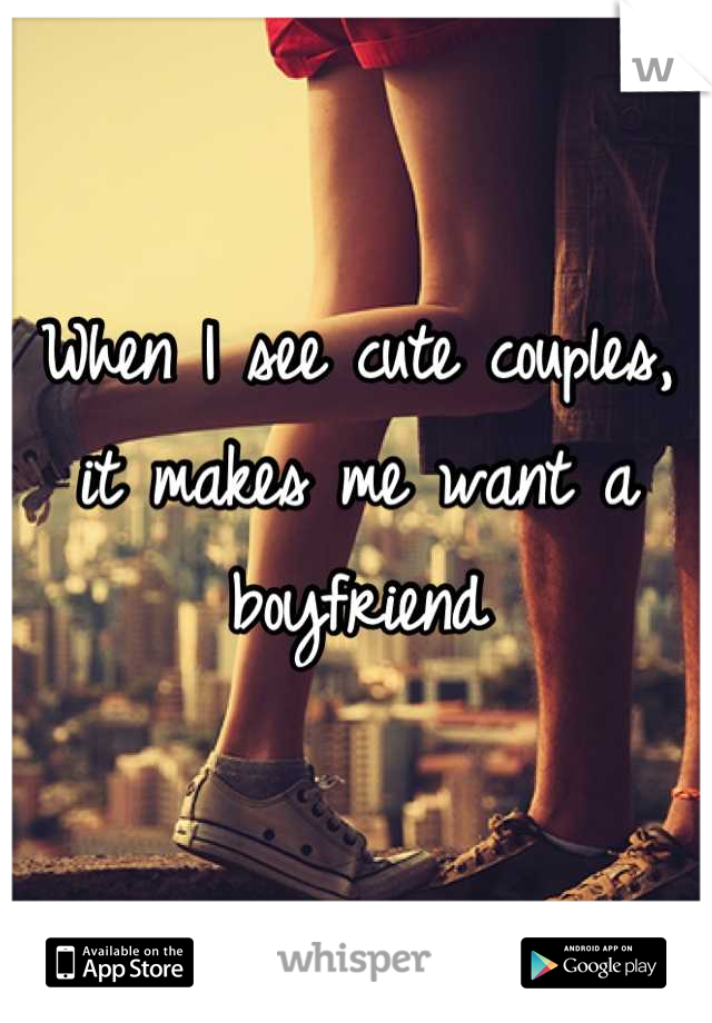 When I see cute couples, it makes me want a boyfriend
