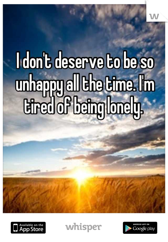 I don't deserve to be so unhappy all the time. I'm tired of being lonely. 