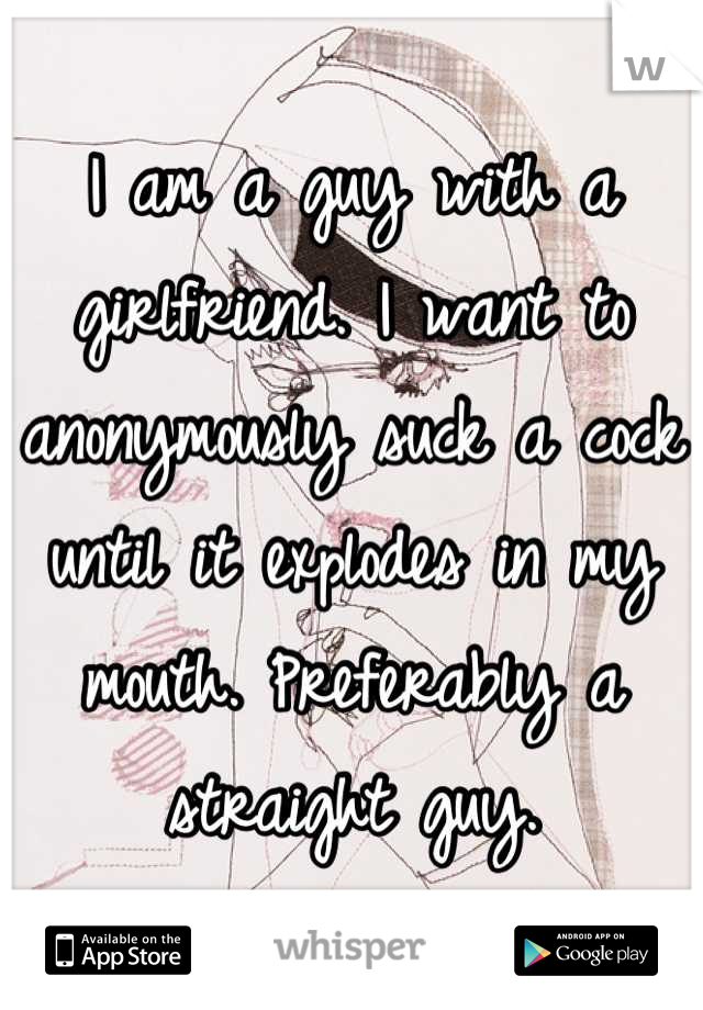 I am a guy with a girlfriend. I want to anonymously suck a cock until it explodes in my mouth. Preferably a straight guy.