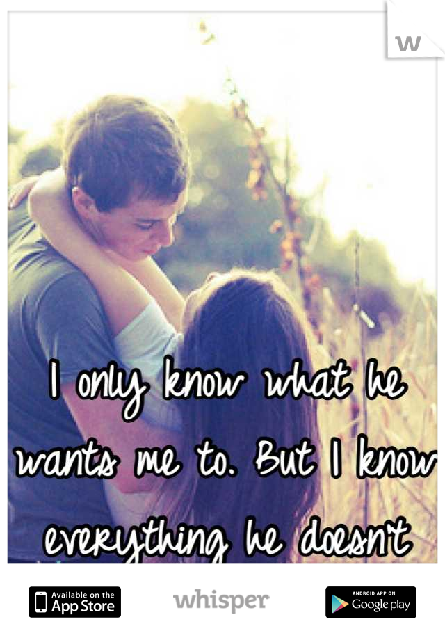 I only know what he wants me to. But I know everything he doesn't want me to. 