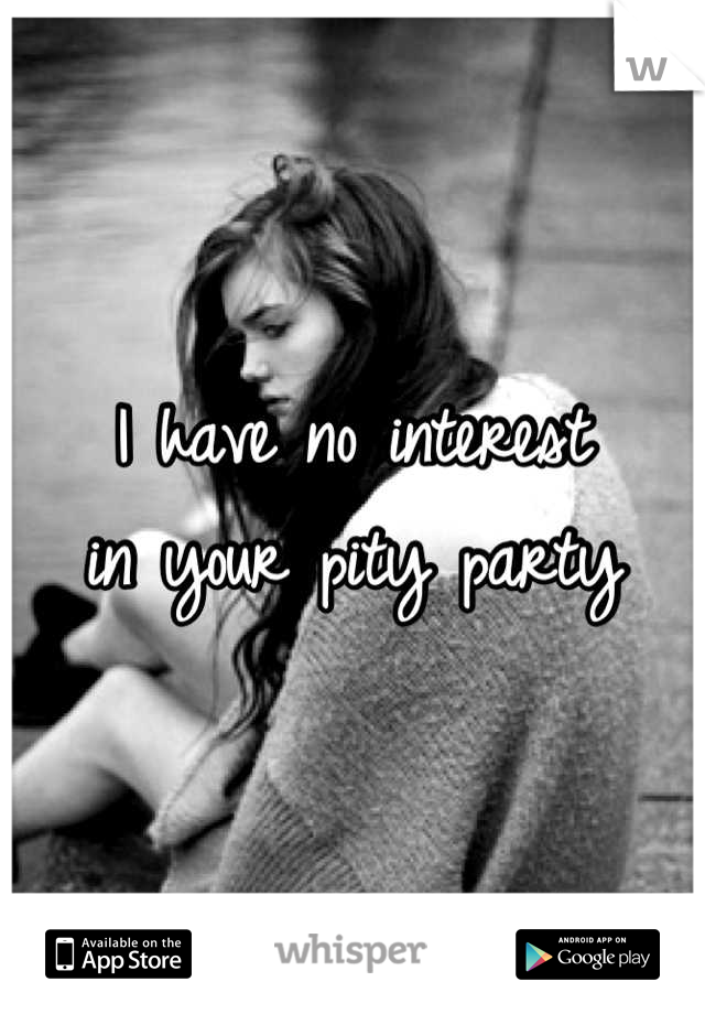 I have no interest 
in your pity party