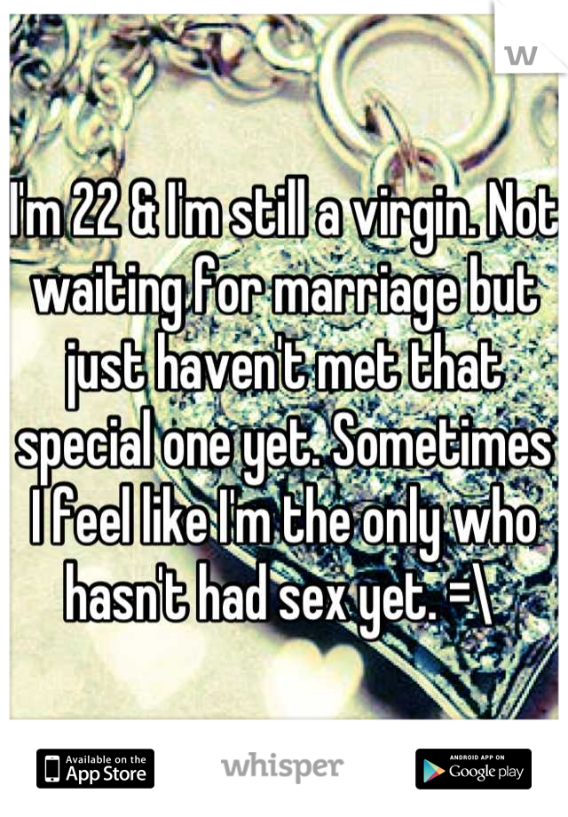 I'm 22 & I'm still a virgin. Not waiting for marriage but just haven't met that special one yet. Sometimes I feel like I'm the only who hasn't had sex yet. =\ 