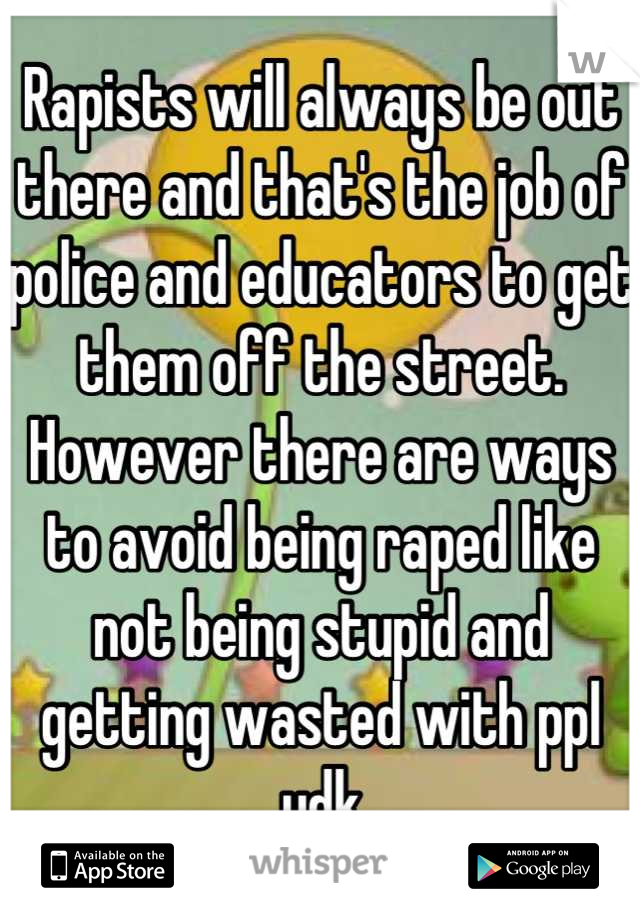 Rapists will always be out there and that's the job of police and educators to get them off the street. However there are ways to avoid being raped like not being stupid and getting wasted with ppl udk