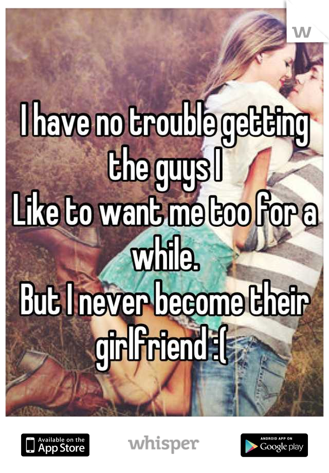 I have no trouble getting the guys I 
Like to want me too for a while. 
But I never become their girlfriend :( 