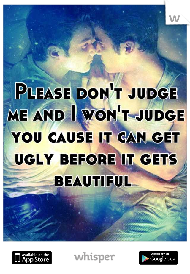 Please don't judge me and I won't judge you cause it can get ugly before it gets beautiful 
