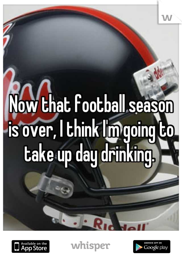 Now that football season is over, I think I'm going to take up day drinking. 
