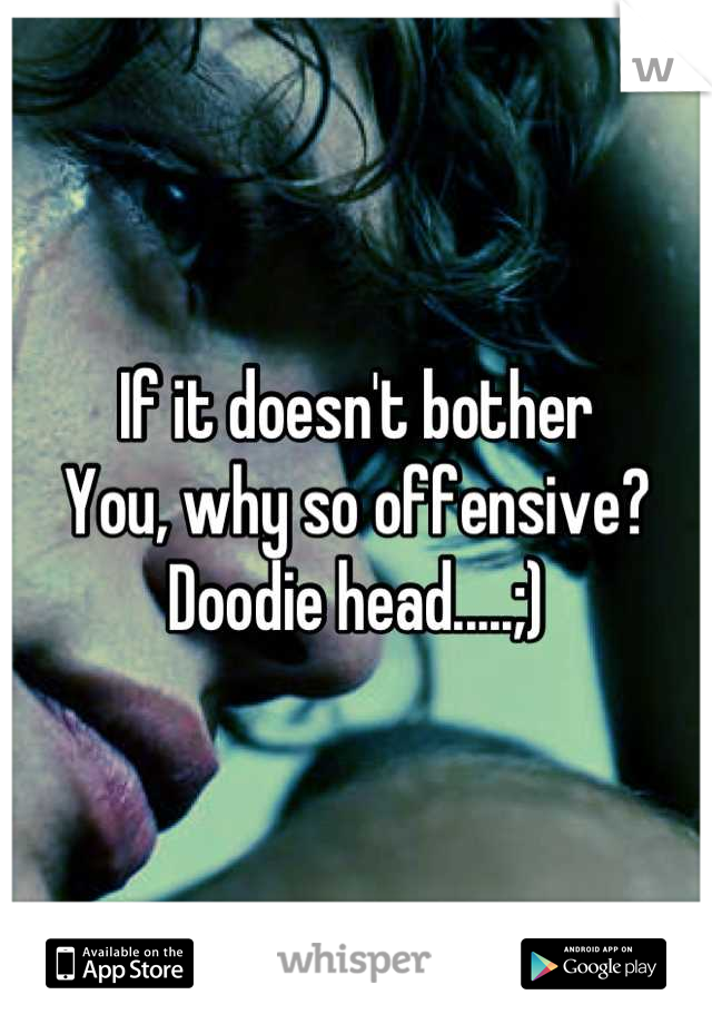 If it doesn't bother
You, why so offensive? Doodie head.....;)