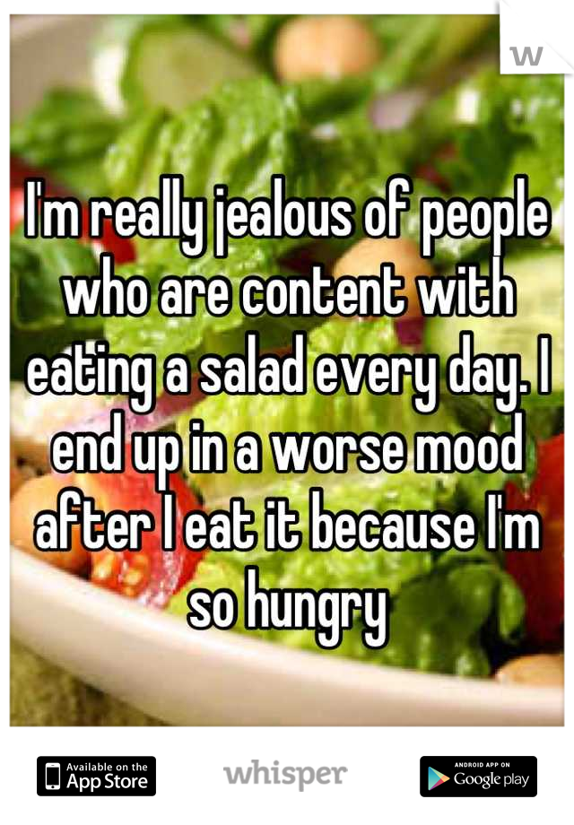 I'm really jealous of people who are content with eating a salad every day. I end up in a worse mood after I eat it because I'm so hungry