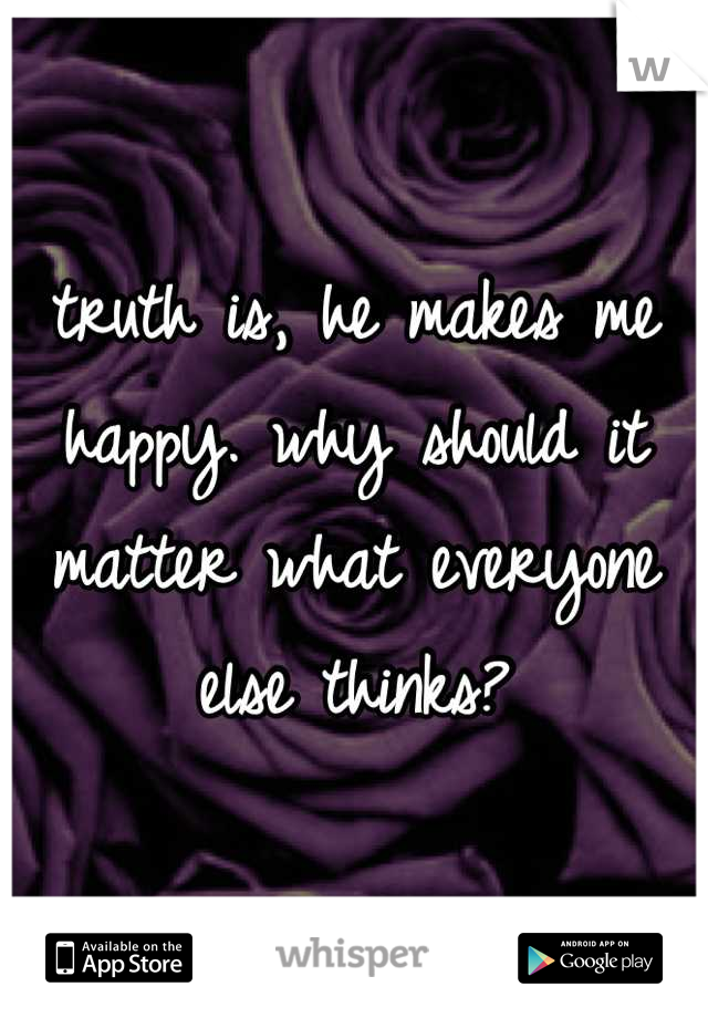 truth is, he makes me happy. why should it matter what everyone else thinks?