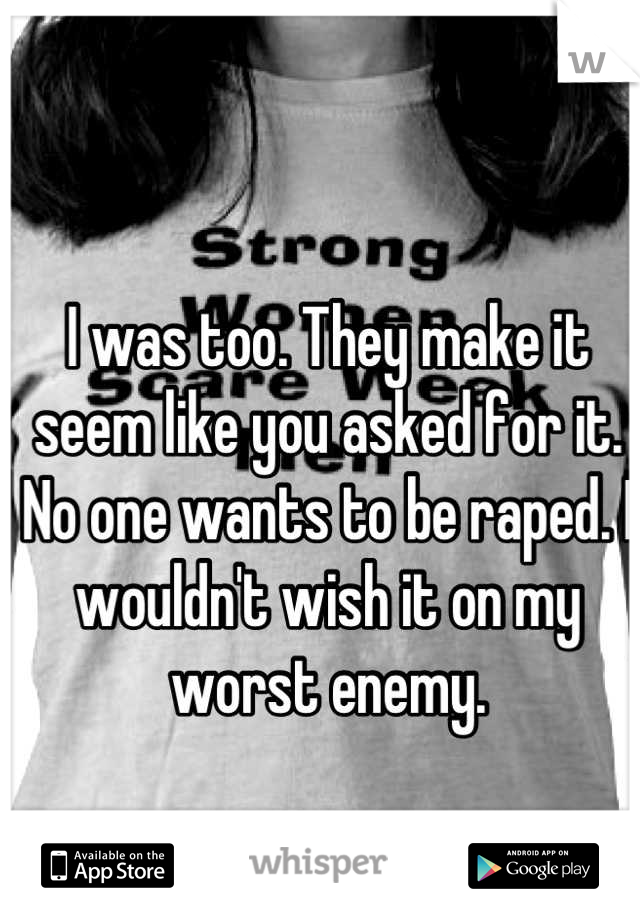 I was too. They make it seem like you asked for it. No one wants to be raped. I wouldn't wish it on my worst enemy.