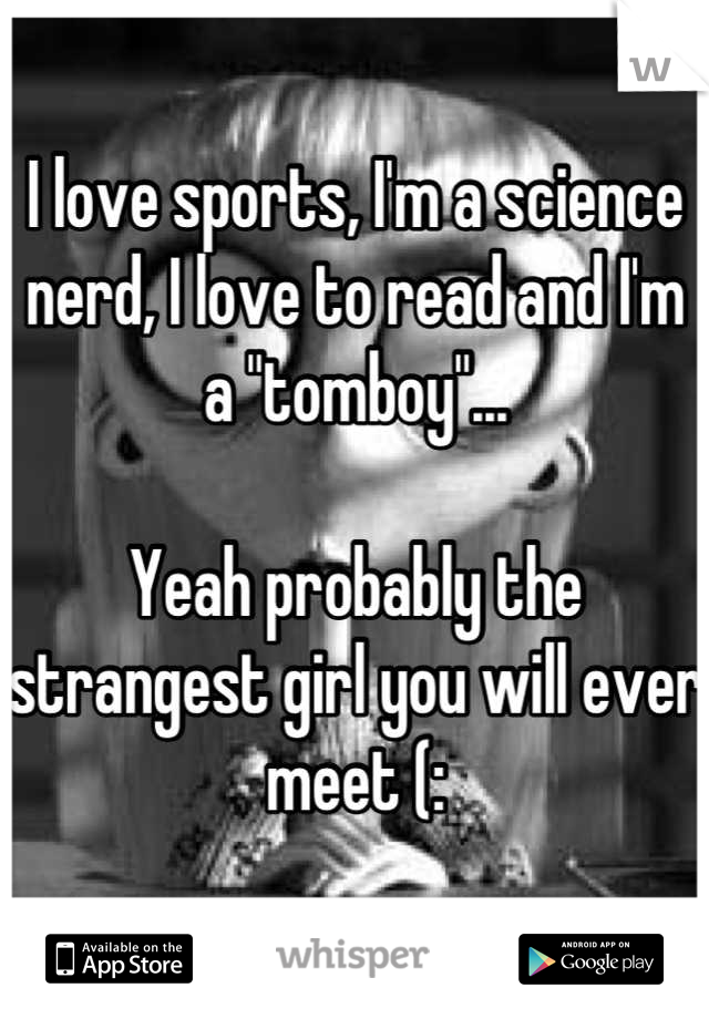 I love sports, I'm a science nerd, I love to read and I'm a "tomboy"...

Yeah probably the strangest girl you will ever meet (: