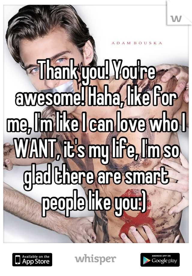 Thank you! You're awesome! Haha, like for me, I'm like I can love who I WANT, it's my life, I'm so glad there are smart people like you:) 