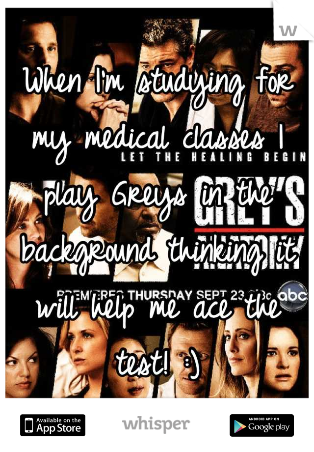 When I'm studying for my medical classes I play Greys in the background thinking it will help me ace the test! :)
