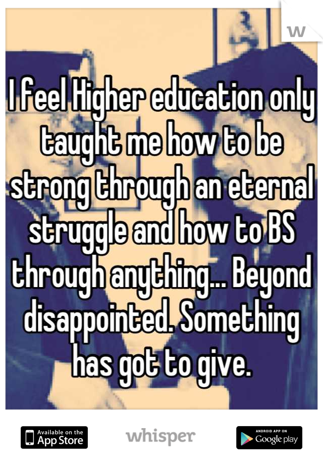 I feel Higher education only taught me how to be strong through an eternal struggle and how to BS through anything... Beyond disappointed. Something has got to give.