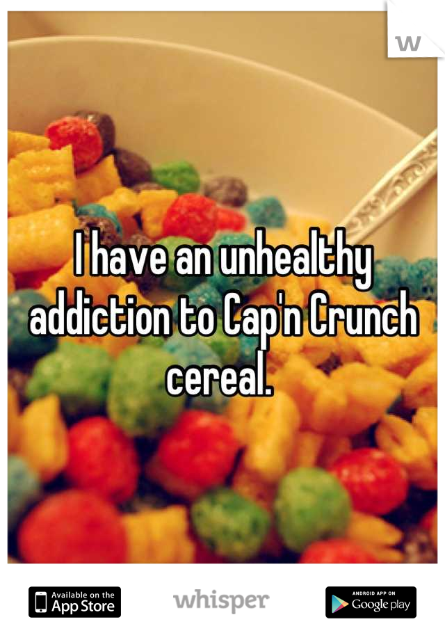 I have an unhealthy addiction to Cap'n Crunch cereal. 