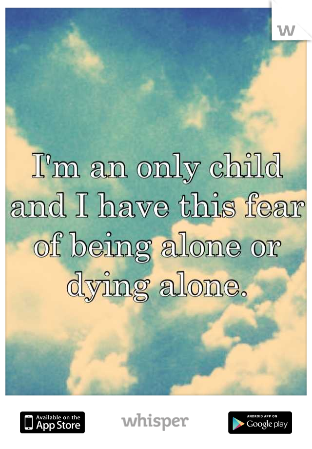 I'm an only child and I have this fear of being alone or dying alone.