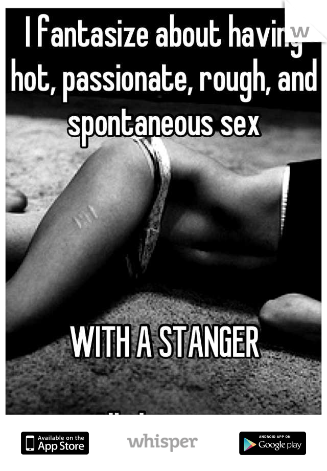 I fantasize about having hot, passionate, rough, and spontaneous sex




WITH A STANGER

All the time. 