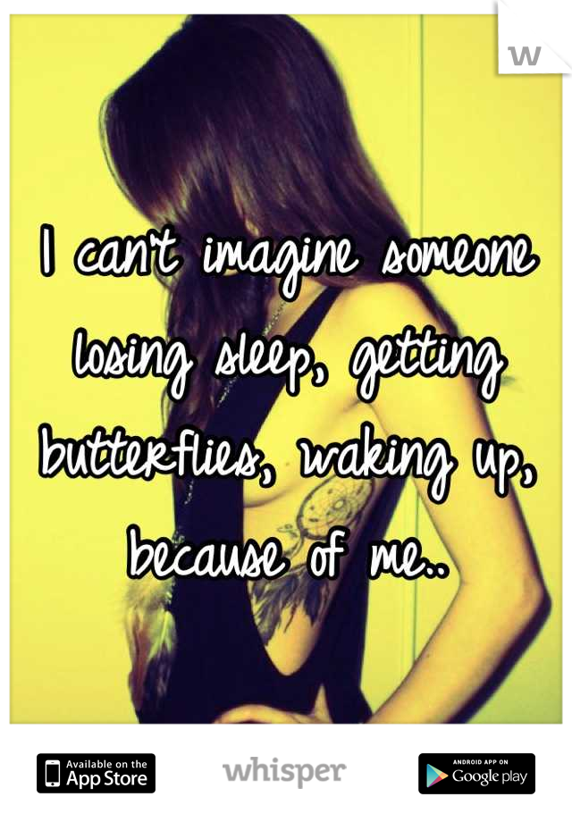 I can't imagine someone losing sleep, getting butterflies, waking up, because of me..