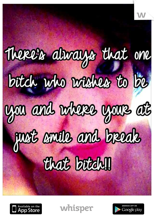 There's always that one bitch who wishes to be you and where your at just smile and break that bitch!!
