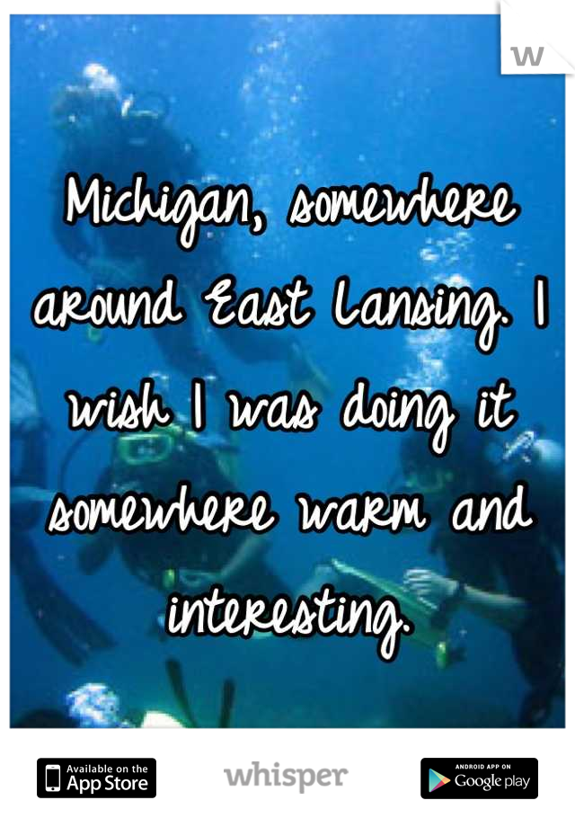 Michigan, somewhere around East Lansing. I wish I was doing it somewhere warm and interesting.
