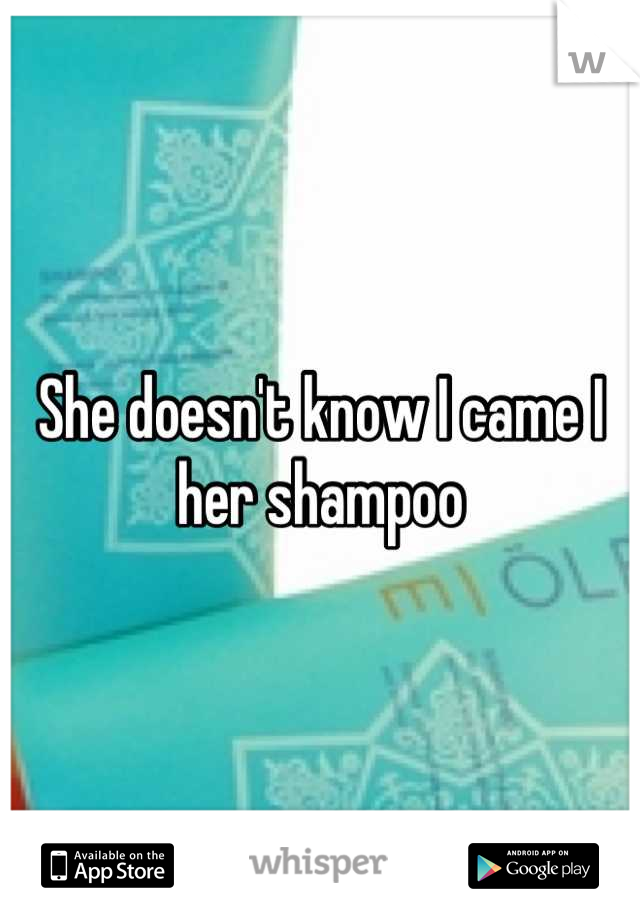 She doesn't know I came I her shampoo