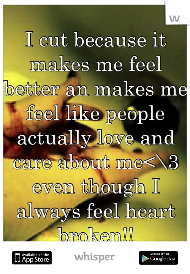 I cut because it makes me feel better an makes me feel like people actually love and care about me<\3 even though I always feel heart broken!!
