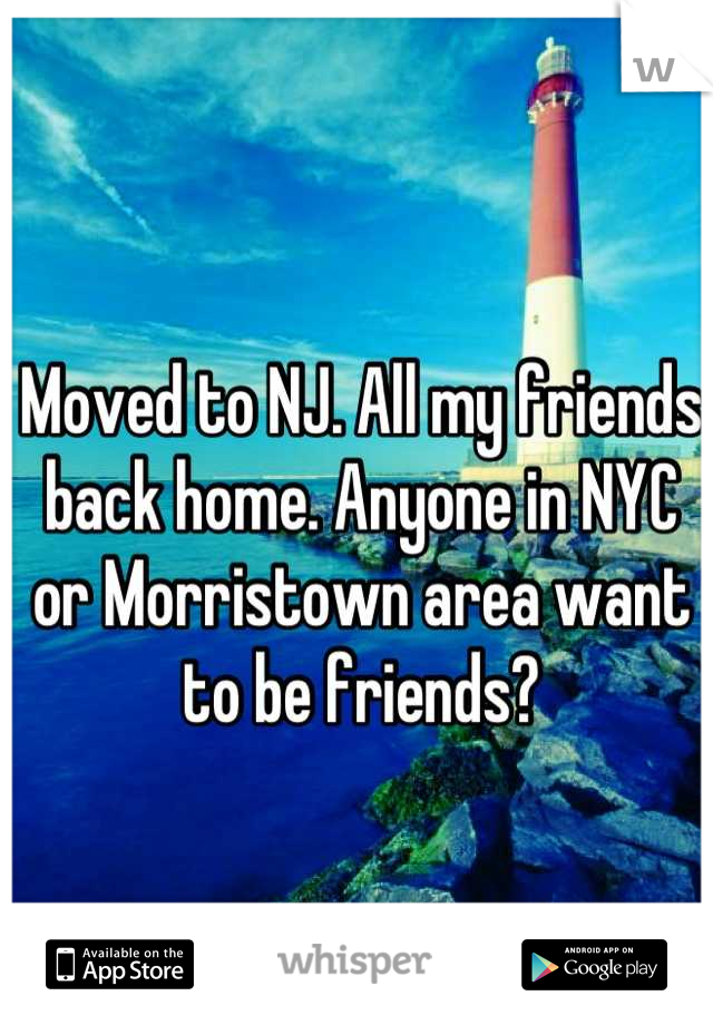 Moved to NJ. All my friends back home. Anyone in NYC or Morristown area want to be friends?