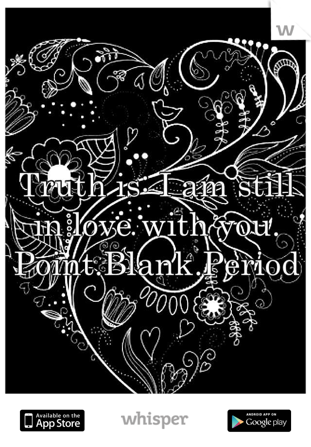Truth is: I am still in love with you. Point.Blank.Period