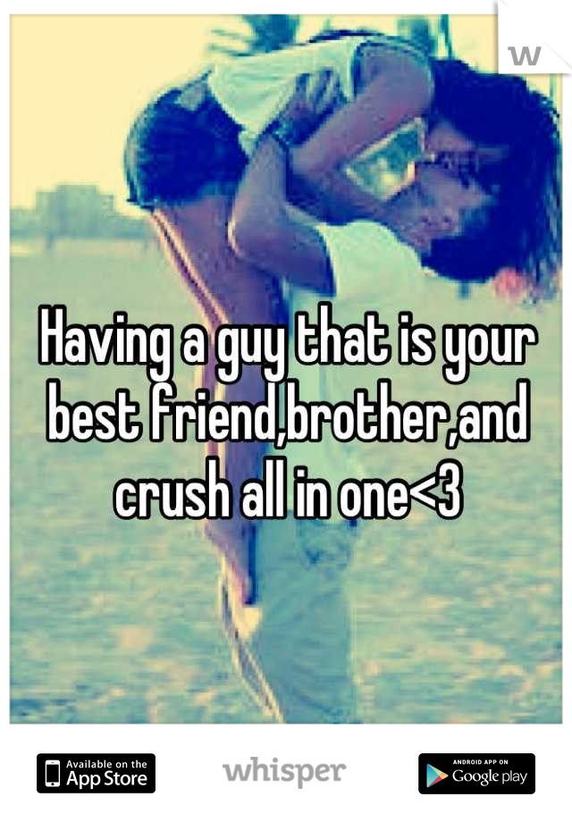 Having a guy that is your best friend,brother,and crush all in one<3