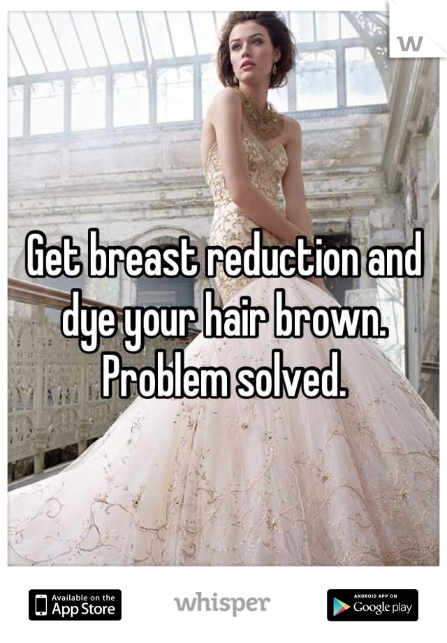 Get breast reduction and dye your hair brown. Problem solved.