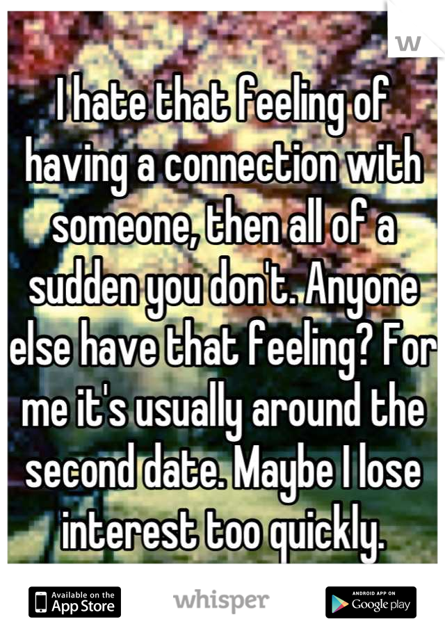 I hate that feeling of having a connection with someone, then all of a sudden you don't. Anyone else have that feeling? For me it's usually around the second date. Maybe I lose interest too quickly.