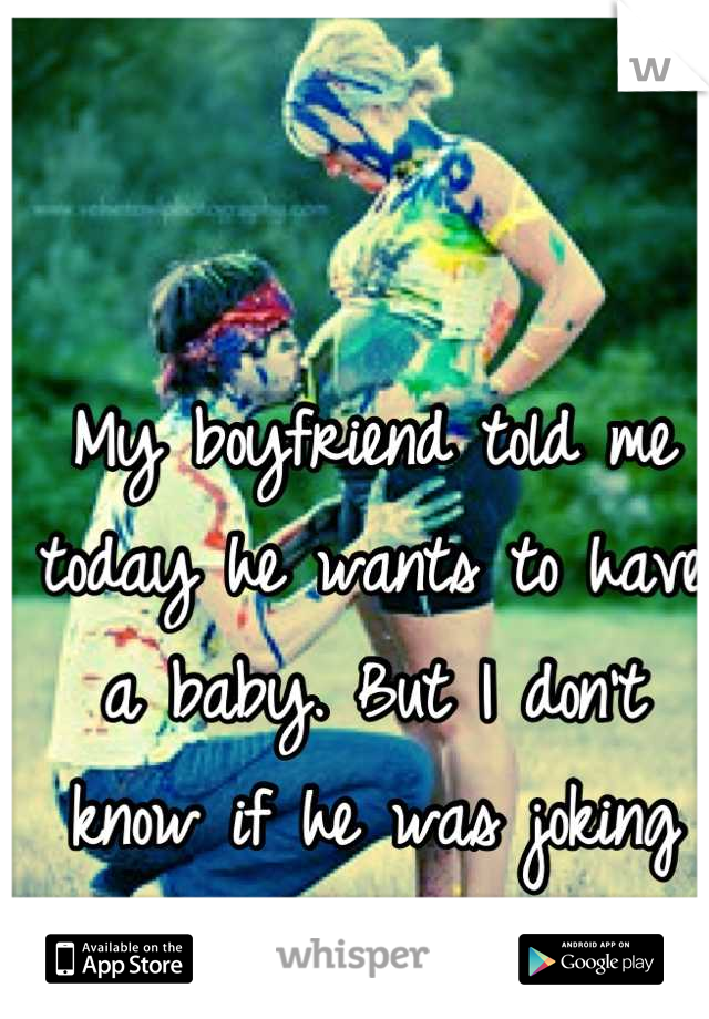 My boyfriend told me today he wants to have a baby. But I don't know if he was joking or not. :/