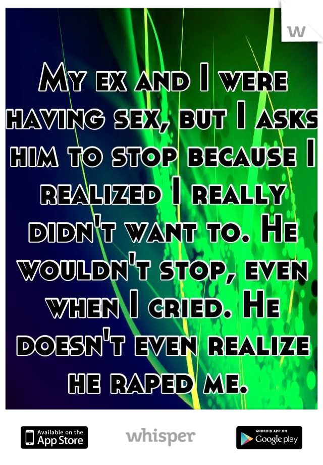 My ex and I were having sex, but I asks him to stop because I realized I really didn't want to. He wouldn't stop, even when I cried. He doesn't even realize he raped me. 