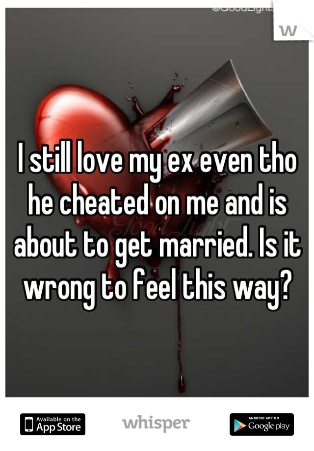 I still love my ex even tho he cheated on me and is about to get married. Is it wrong to feel this way?
