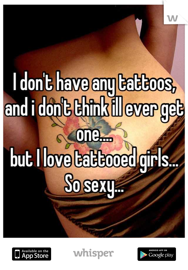 I don't have any tattoos, and i don't think ill ever get one....
but I love tattooed girls...
So sexy...