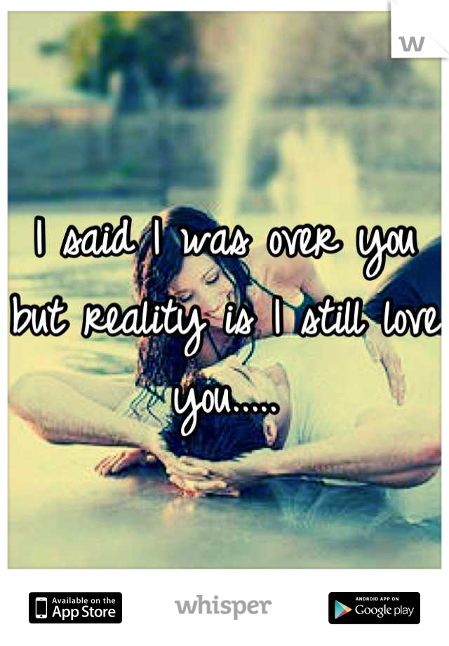 I said I was over you but reality is I still love you.....