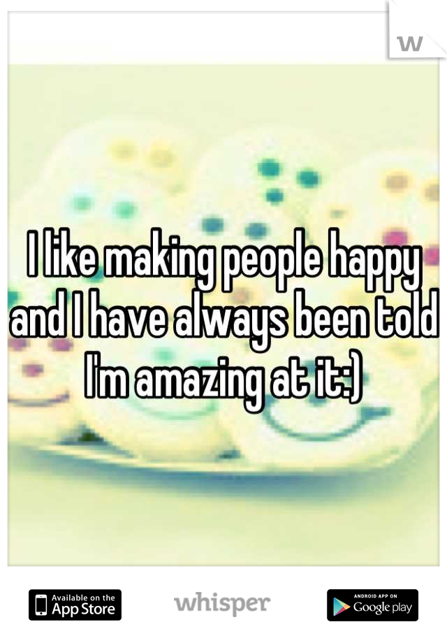 I like making people happy and I have always been told I'm amazing at it:)