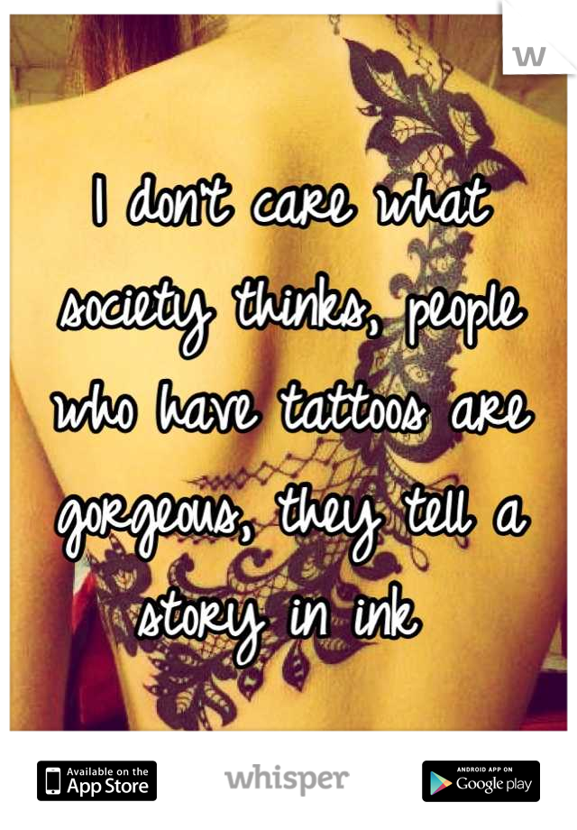 I don't care what society thinks, people who have tattoos are gorgeous, they tell a story in ink 