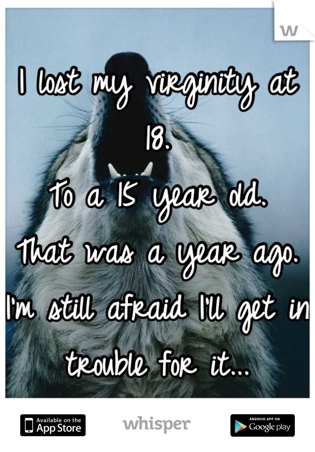 I lost my virginity at 18.
To a 15 year old.
That was a year ago.
I'm still afraid I'll get in trouble for it...