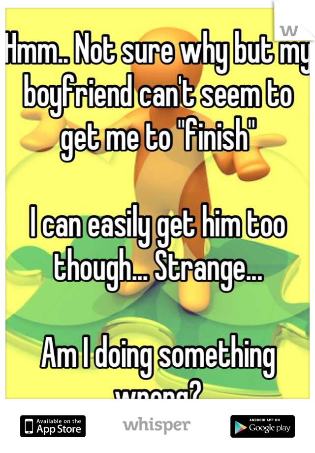 Hmm.. Not sure why but my boyfriend can't seem to get me to "finish"

I can easily get him too though... Strange...

Am I doing something wrong?