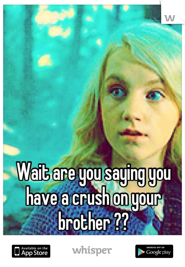 Wait are you saying you have a crush on your brother ??