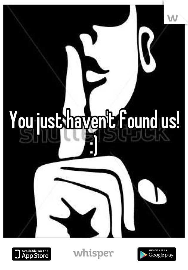 You just haven't found us! :)
