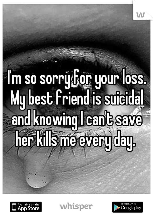 I'm so sorry for your loss. My best friend is suicidal and knowing I can't save her kills me every day. 