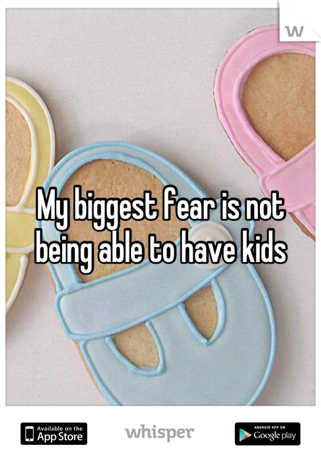 My biggest fear is not being able to have kids
