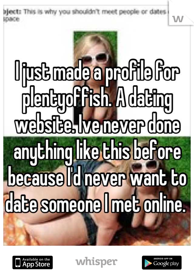 I just made a profile for plentyoffish. A dating website. Ive never done anything like this before because I'd never want to date someone I met online. 