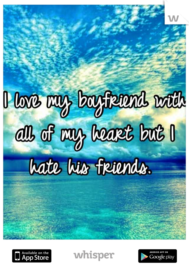 I love my boyfriend with all of my heart but I hate his friends. 