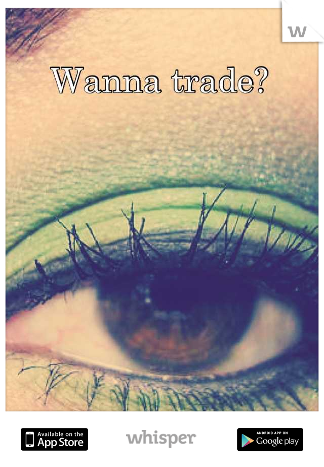 Wanna trade? 
