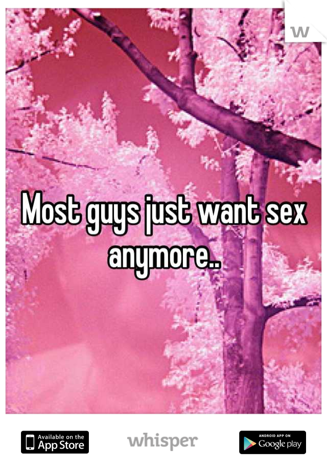Most guys just want sex anymore..
