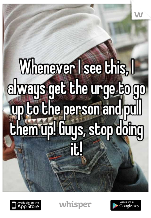 Whenever I see this, I always get the urge to go up to the person and pull them up! Guys, stop doing it!