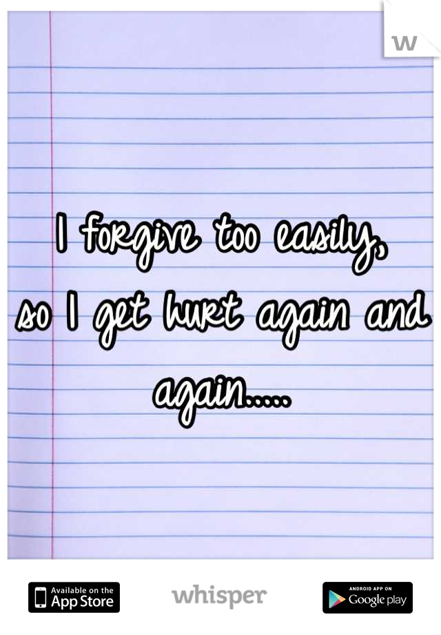 I forgive too easily,
so I get hurt again and again.....